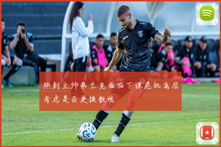 热刺主帅弗兰克面临下课危机高层考虑是否更换教练