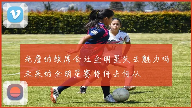 老詹的缺席会让全明星失去魅力吗未来的全明星赛将何去何从