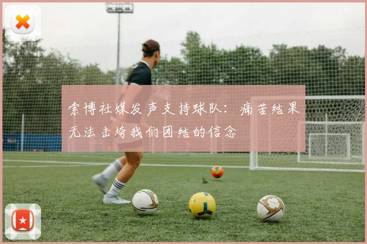 索博社媒发声支持球队：痛苦结果无法击垮我们团结的信念