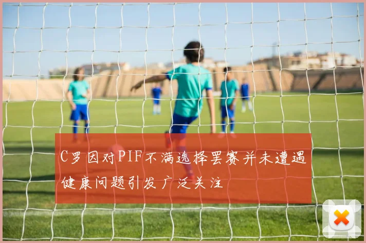 C罗因对PIF不满选择罢赛并未遭遇健康问题引发广泛关注